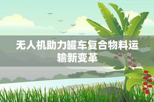 无人机助力罐车复合物料运输新变革