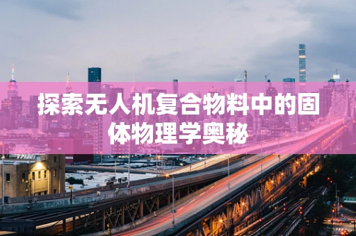 探索无人机复合物料中的固体物理学奥秘