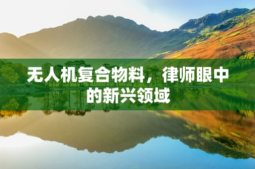 无人机复合物料，律师眼中的新兴领域