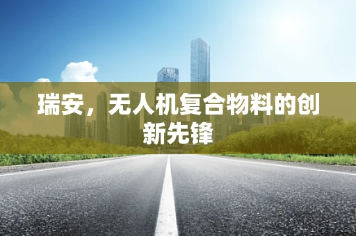 瑞安，无人机复合物料的创新先锋