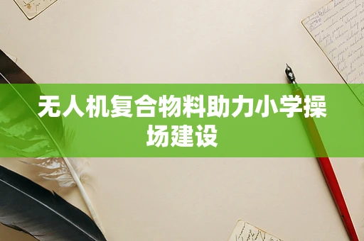 无人机复合物料助力小学操场建设