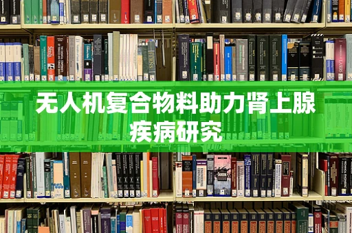 无人机复合物料助力肾上腺疾病研究