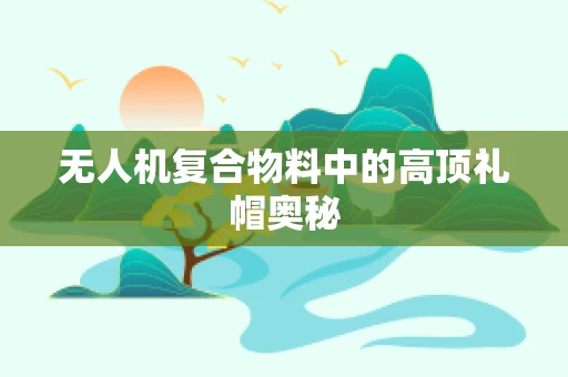 无人机复合物料中的高顶礼帽奥秘