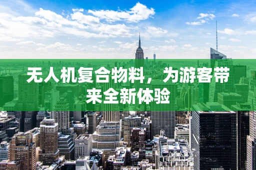 无人机复合物料，为游客带来全新体验
