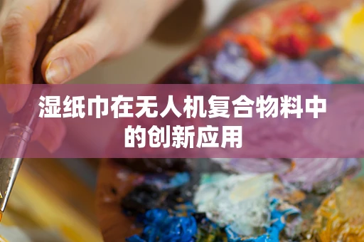 湿纸巾在无人机复合物料中的创新应用