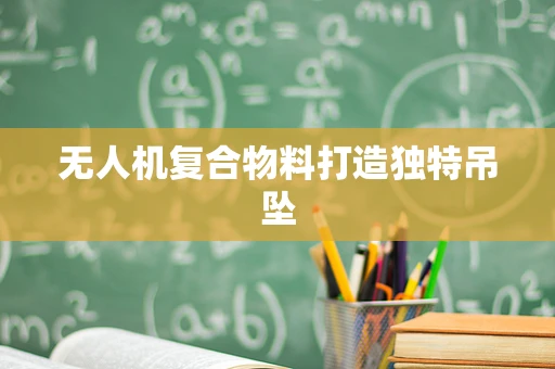 无人机复合物料打造独特吊坠