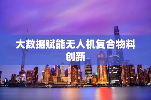 大数据赋能无人机复合物料创新
