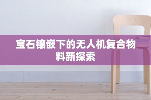 宝石镶嵌下的无人机复合物料新探索