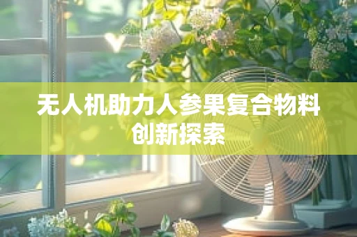 无人机助力人参果复合物料创新探索