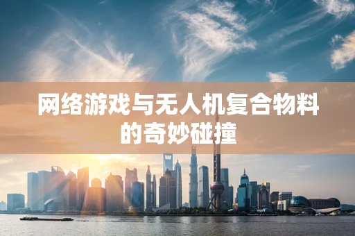 网络游戏与无人机复合物料的奇妙碰撞