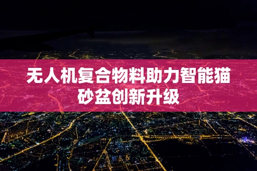 无人机复合物料助力智能猫砂盆创新升级
