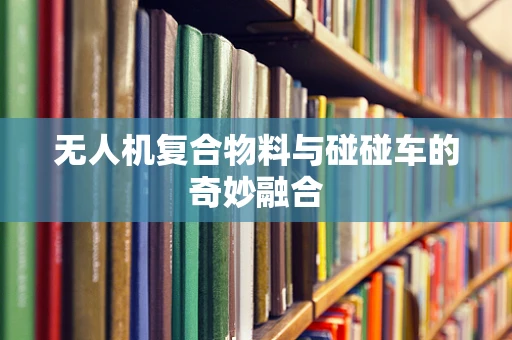 无人机复合物料与碰碰车的奇妙融合