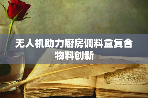 无人机助力厨房调料盒复合物料创新