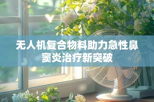 无人机复合物料助力急性鼻窦炎治疗新突破