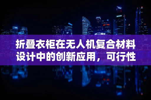折叠衣柜在无人机复合材料设计中的创新应用，可行性与挑战何在？