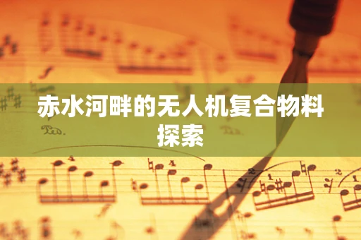 赤水河畔的无人机复合物料探索