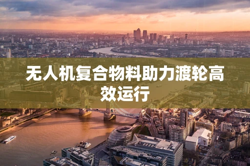 无人机复合物料助力渡轮高效运行