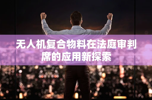 无人机复合物料在法庭审判席的应用新探索