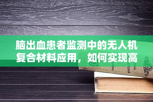 脑出血患者监测中的无人机复合材料应用，如何实现高效、无创的监控方案？