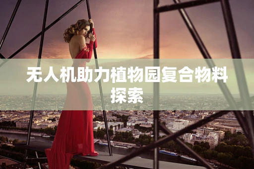 无人机助力植物园复合物料探索