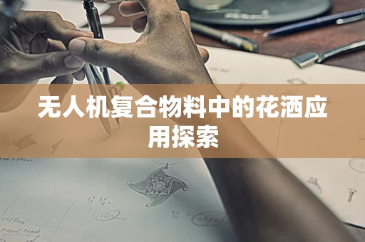 无人机复合物料中的花洒应用探索
