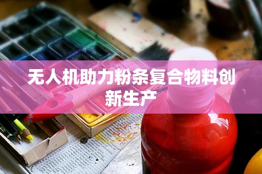 无人机助力粉条复合物料创新生产