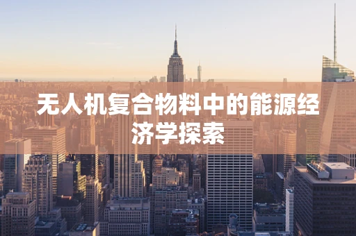 无人机复合物料中的能源经济学探索