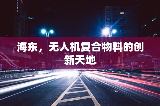 海东，无人机复合物料的创新天地