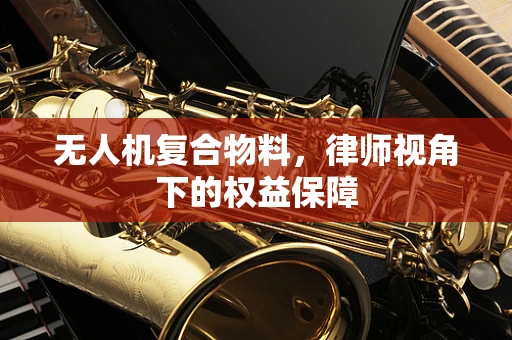 无人机复合物料，律师视角下的权益保障