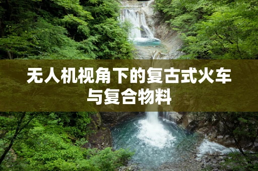 无人机视角下的复古式火车与复合物料