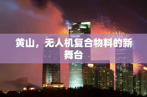 黄山，无人机复合物料的新舞台