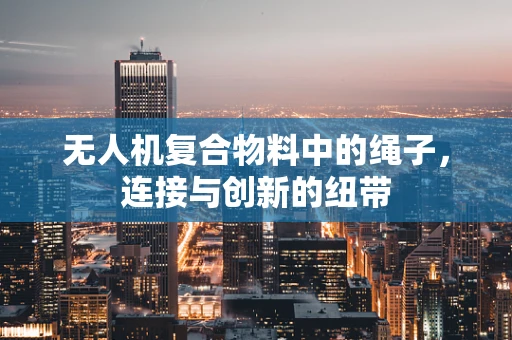 无人机复合物料中的绳子，连接与创新的纽带