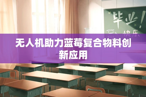 无人机助力蓝莓复合物料创新应用