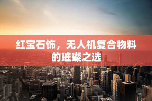 红宝石饰，无人机复合物料的璀璨之选