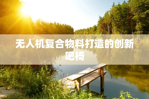 无人机复合物料打造的创新吧椅