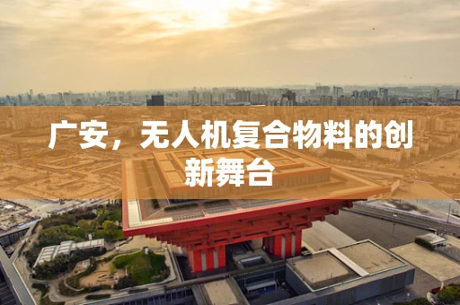 广安，无人机复合物料的创新舞台