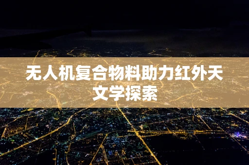 无人机复合物料助力红外天文学探索