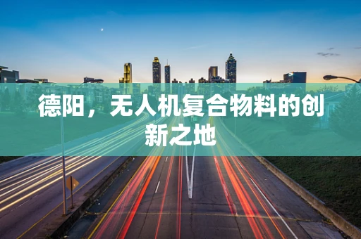 德阳，无人机复合物料的创新之地