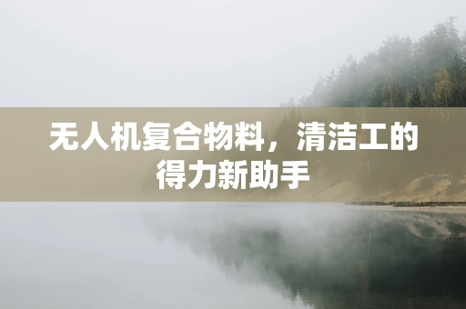 无人机复合物料，清洁工的得力新助手