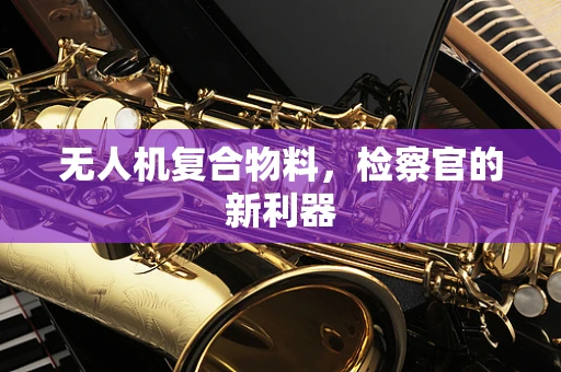 无人机复合物料，检察官的新利器