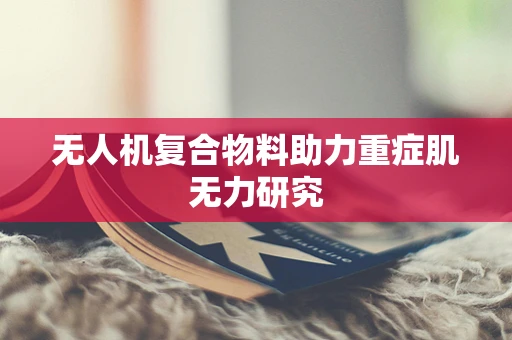 无人机复合物料助力重症肌无力研究