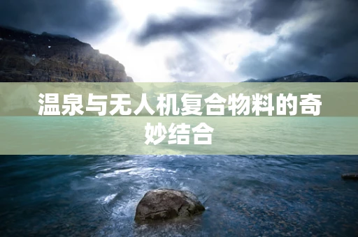 温泉与无人机复合物料的奇妙结合