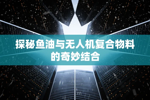 探秘鱼油与无人机复合物料的奇妙结合