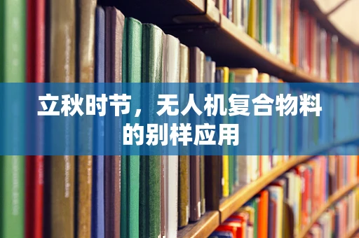 立秋时节，无人机复合物料的别样应用