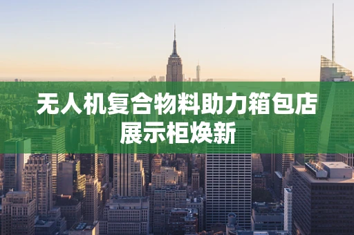 无人机复合物料助力箱包店展示柜焕新