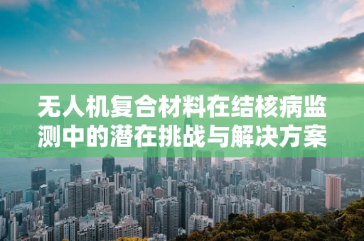 无人机复合材料在结核病监测中的潜在挑战与解决方案