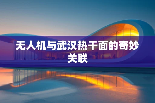 无人机与武汉热干面的奇妙关联