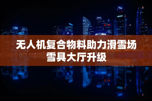 无人机复合物料助力滑雪场雪具大厅升级