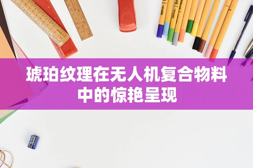 琥珀纹理在无人机复合物料中的惊艳呈现
