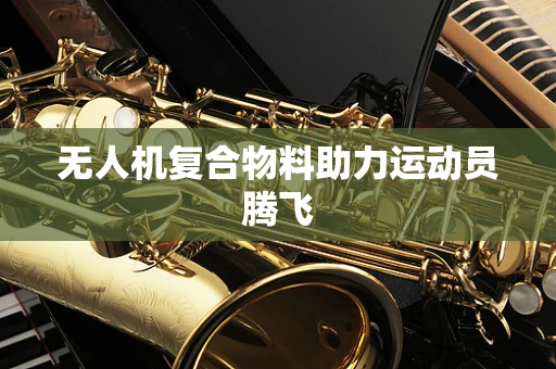 无人机复合物料助力运动员腾飞